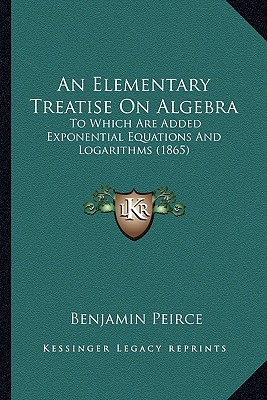 An Elementary Treatise On Algebra: To Which Are Added Exponential Equations And Logarithms (1865) - Peirce, Benjamin