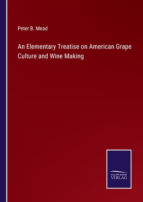 An Elementary Treatise on American Grape Culture and Wine Making - Mead, Peter B