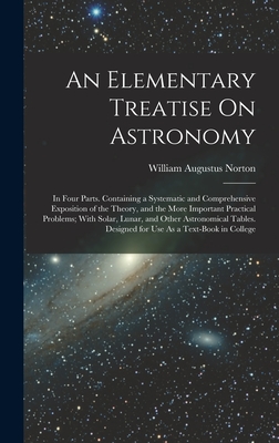 An Elementary Treatise On Astronomy: In Four Parts. Containing a Systematic and Comprehensive Exposition of the Theory, and the More Important Practical Problems; With Solar, Lunar, and Other Astronomical Tables. Designed for Use As a Text-Book in College - Norton, William Augustus