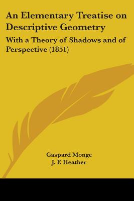 An Elementary Treatise on Descriptive Geometry: With a Theory of Shadows and of Perspective (1851) - Monge, Gaspard, and Heather, J F (Translated by)
