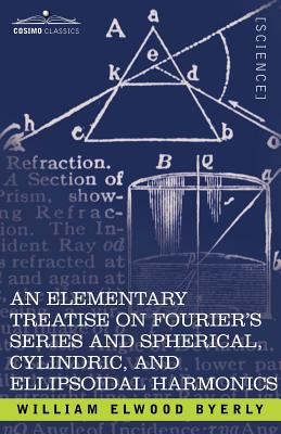 An Elementary Treatise on Fourier's Series and Spherical, Cylindric, and Ellipsoidal Harmonics: With Applications to Problems in Mathematical Physics - Byerly, William Elwood