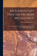 An Elementary Treatise on Iron Metallurgy: Up to the Manufacture of Puddled Bars, with Analytical Tables of Iron-Making Materials