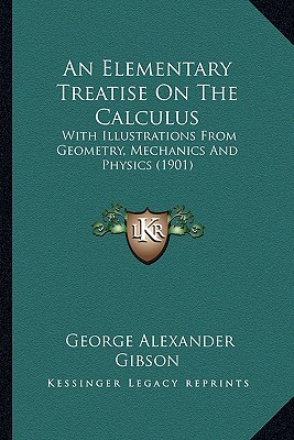 An Elementary Treatise On The Calculus: With Illustrations From Geometry, Mechanics And Physics (1901) - Gibson, George Alexander