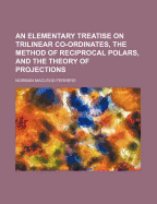 An Elementary Treatise on Trilinear Co-Ordinates, the Method of Reciprocal Polars, and the Theory of Projections