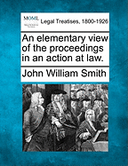 An elementary view of the proceedings in an action at law. - Smith, John William