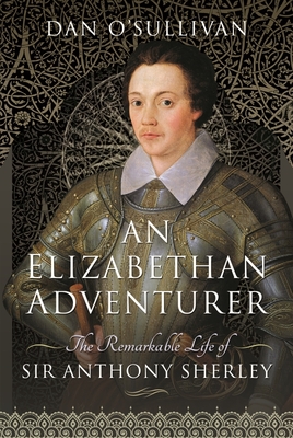 An Elizabethan Adventurer: The Remarkable Life of Sir Anthony Sherley - Dan, O'Sullivan,