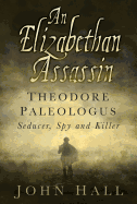 An Elizabethan Assassin: Theodore Paleologus: Seducer, Spy and Killer