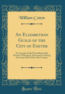 An Elizabethan Guild of the City of Exeter: An Account of the Proceeding of the Society of Merchant Adventurers, During the Latter Half of the 16th Century (Classic Reprint)