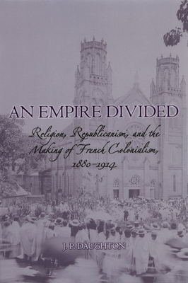 An Empire Divided: Religion, Republicanism, and the Making of French Colonialism, 1880-1914 - Daughton, J P