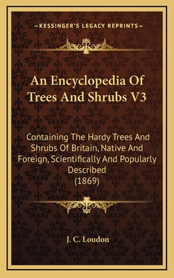 An Encyclopedia of Trees and Shrubs V3: Containing the Hardy Trees and Shrubs of Britain, Native and Foreign, Scientifically and Popularly Described (1869) - Loudon, J C