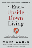 An End to Upside Down Living: Reorienting Our Consciousness to Live Better and Save the Human Species