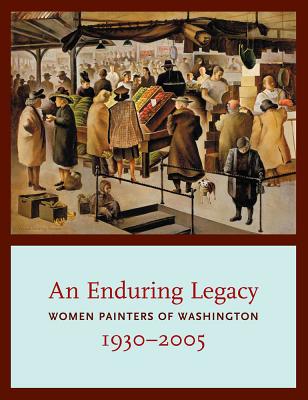 An Enduring Legacy: Women Painters of Washington, 1930-2005 - Martin, David F