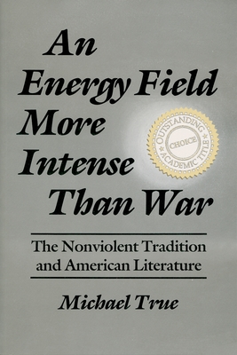 An Energy Field More Intense Than War: The Nonviolent Tradition and American Literature - True, Michael