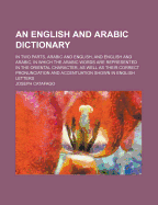 An English and Arabic Dictionary: In Two Parts, Arabic and English, and English and Arabic, in Which the Arabic Words Are Represented in the Oriental Character, as Well as Their Correct Pronunciation and Accentuation Shewn in English Letters, Part 1