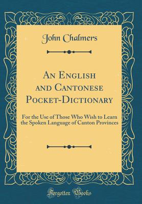 An English and Cantonese Pocket-Dictionary: For the Use of Those Who Wish to Learn the Spoken Language of Canton Provinces (Classic Reprint) - Chalmers, John