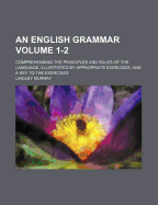 An English Grammar: Comprehending the Principles and Rules of the Language, Illustrated by Appropriate Exercises, and a Key to the Exercises; Volume 1