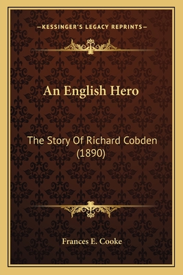 An English Hero: The Story of Richard Cobden (1890) - Cooke, Frances E