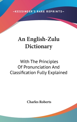 An English-Zulu Dictionary: With The Principles Of Pronunciation And Classification Fully Explained - Roberts, Charles