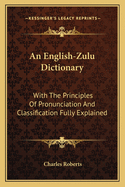 An English-Zulu Dictionary: With The Principles Of Pronunciation And Classification Fully Explained