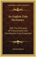 An English-Zulu Dictionary: With the Principles of Pronunciation and Classification Fully Explained