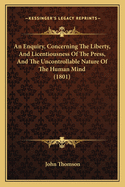 An Enquiry, Concerning The Liberty, And Licentiousness Of The Press, And The Uncontrollable Nature Of The Human Mind (1801)