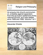 An Enquiry Into Church-Communion: Or, a Treatise Against Separation from the Revolution-Settlement of This National Church, as It Was Settled Anno 1689 and 1690 (Classic Reprint)