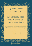 An Enquiry Into the Nature of the Human Soul: Its Origin, Properties, and Faculties; Considered Both in Regard to Itself, and Its Union with the Body in Which Several Received Opinions Are Confuted Concerning Both (Classic Reprint)