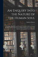 An Enquiry Into the Nature of the Human Soul: Its Origin, Properties, and Faculties; Considered Both in Regard to Itself, and Its Union With the Body in Which Several Received Opinions are Confuted Concerning Both