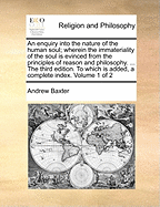 An Enquiry Into the Nature of the Human Soul; Wherein the Immateriality of the Soul Is Evinced from the Principles of Reason and Philosophy. ... the Third Edition. to Which Is Added, a Complete Index. Volume 1 of 2