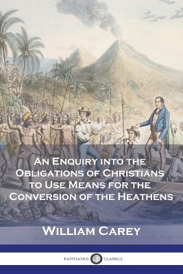 An Enquiry into the Obligations of Christians to Use Means for the Conversion of the Heathens - Carey, William