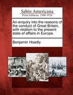 An Enquiry Into the Reasons of the Conduct of Great Britain, with Relation to the Present State of Affairs in Europe