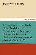 An Enquiry Into the Truth of the Tradition, Concerning the Discovery of America, by Prince Madog AB Owen Gwynedd, about the Year, 1170