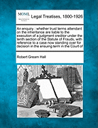 An Enquiry: Whether Trust Terms Attendant on the Inheritance Are Liable to the Execution of a Judgment Creditor Under the Tenth Section of the Statute of Frauds, with Reference to a Case Now Standing Over for Decision in the Ensuing Term in the Court of