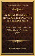 An Episode of Flatland or How a Plain Folk Discovered the Third Dimension: To Which Is Added an Outline of the History of Unaea (1907)