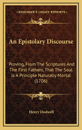 An Epistolary Discourse: Proving, from the Scriptures and the First Fathers, That the Soul Is a Principle Naturally Mortal (1706)