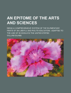 An Epitome of the Arts and Sciences: Being a Comprehensive System of the Elementary Parts of an Useful and Polite Education; Adapted to the Use of Schools in the United States; Illustrated by Numerous Engravings of Subjects in Natural History; And a Varie