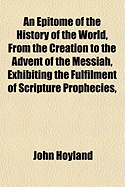 An Epitome of the History of the World, from the Creation to the Advent of the Messiah, Vol. 1 of 2: Exhibiting the Fulfilment of Scripture Prophecies, Particularly in Relation to the Jews; Evincing the Connexion of Divine Dispensations Through a Period O