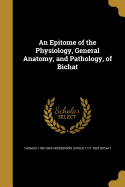 An Epitome of the Physiology, General Anatomy, and Pathology, of Bichat