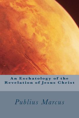 An Eschatology of the Revelation of Jesus Christ - Marcus, Publius