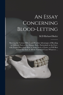 An Essay Concerning Blood-letting: Shewing the Various Effects and Peculiar Advantages of Bleeding in Different Parts of the Human Body, Particularly in the Foot; With Proper Directions How to Make Such a Choice, as Will Best Answer the End, in All... - Butler, Richard M D (Creator)