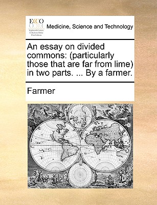 An Essay on Divided Commons: Particularly Those That Are Far from Lime in Two Parts. ... by a Farmer. - Farmer