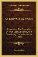 An Essay On Electricity: Explaining The Principles Of That Useful Science, And Describing The Instruments (1799)