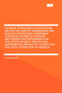 An Essay on Magnetic Attractions, and on the Laws of Terrestrial and Electro Magnetism: Comprising a Popular Course of Curious and Interesting Experiments on the Latter Subject, and an Easy Experimental Method of Correcting the Local Attraction of Vessels