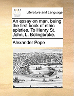 An Essay on Man, Being the First Book of Ethic Epistles. to Henry St. John, L. Bolingbroke