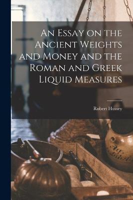 An Essay on the Ancient Weights and Money and the Roman and Greek Liquid Measures - Hussey, Robert