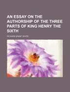 An Essay on the Authorship of the Three Parts of King Henry the Sixth