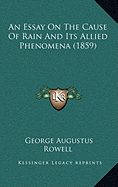 An Essay On The Cause Of Rain And Its Allied Phenomena (1859) - Rowell, George Augustus