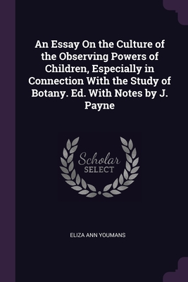 An Essay On the Culture of the Observing Powers of Children, Especially in Connection With the Study of Botany. Ed. With Notes by J. Payne - Youmans, Eliza Ann