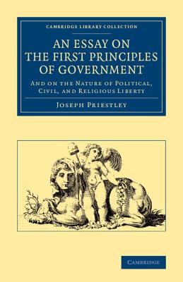 An Essay on the First Principles of Government: And on the Nature of Political, Civil, and Religious Liberty - Priestley, Joseph