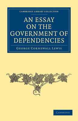 An Essay on the Government of Dependencies - Lewis, George Cornewall